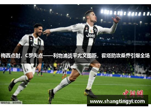 梅西点射，C罗失点——利物浦战平尤文图斯，霍塔助攻桑乔引爆全场