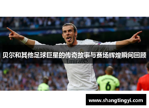 贝尔和其他足球巨星的传奇故事与赛场辉煌瞬间回顾