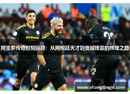 阿圭罗传奇时刻回顾：从阿根廷天才到曼城锋霸的辉煌之路