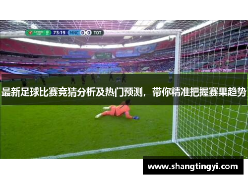 最新足球比赛竞猜分析及热门预测，带你精准把握赛果趋势