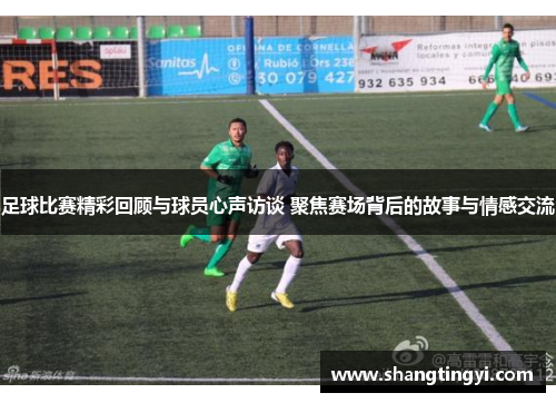足球比赛精彩回顾与球员心声访谈 聚焦赛场背后的故事与情感交流