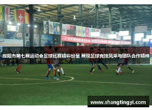绵阳市第七届运动会足球比赛精彩纷呈 展现足球竞技风采与团队合作精神