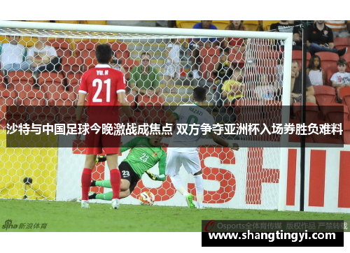 沙特与中国足球今晚激战成焦点 双方争夺亚洲杯入场券胜负难料