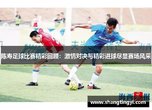 陈寿足球比赛精彩回顾：激情对决与精彩进球尽显赛场风采